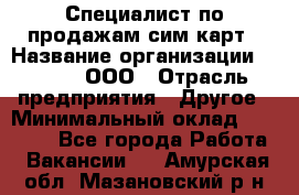 Специалист по продажам сим-карт › Название организации ­ Qprom, ООО › Отрасль предприятия ­ Другое › Минимальный оклад ­ 28 000 - Все города Работа » Вакансии   . Амурская обл.,Мазановский р-н